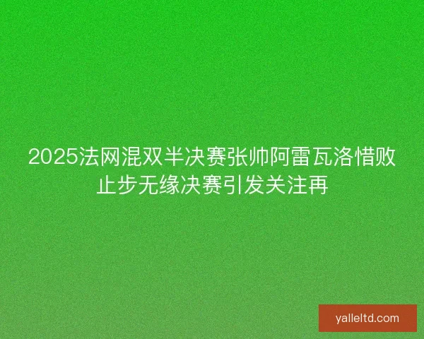 2025法网混双半决赛张帅阿雷瓦洛惜败止步无缘决赛引发关注再