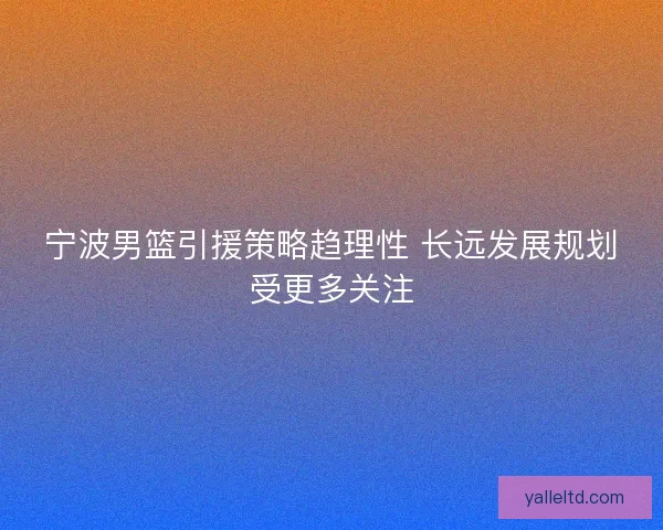 宁波男篮引援策略趋理性 长远发展规划受更多关注
