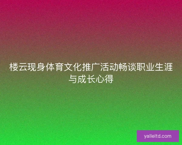 楼云现身体育文化推广活动畅谈职业生涯与成长心得
