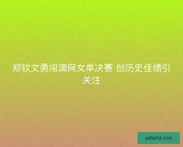 郑钦文勇闯澳网女单决赛 创历史佳绩引关注