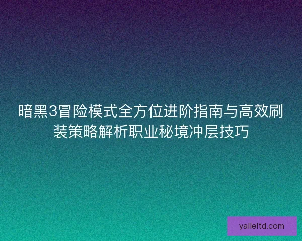 暗黑3冒险模式全方位进阶指南与高效刷装策略解析职业秘境冲层技巧