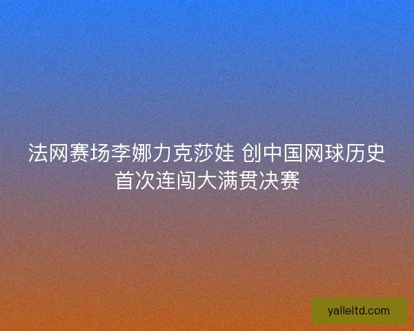 法网赛场李娜力克莎娃 创中国网球历史首次连闯大满贯决赛
