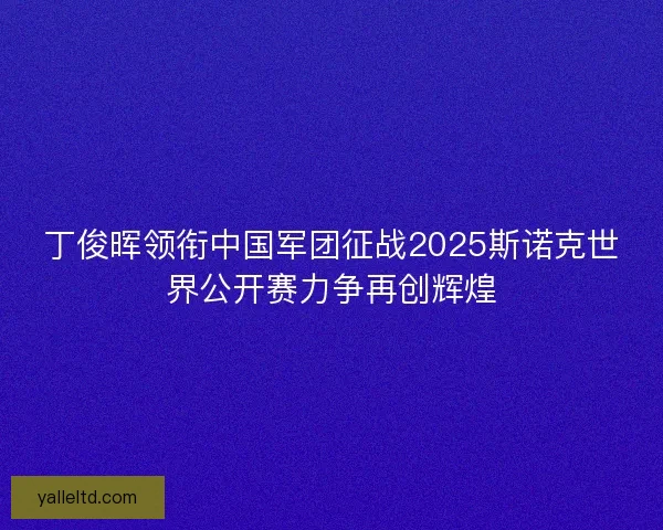 丁俊晖领衔中国军团征战2025斯诺克世界公开赛力争再创辉煌