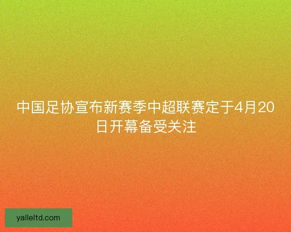 中国足协宣布新赛季中超联赛定于4月20日开幕备受关注