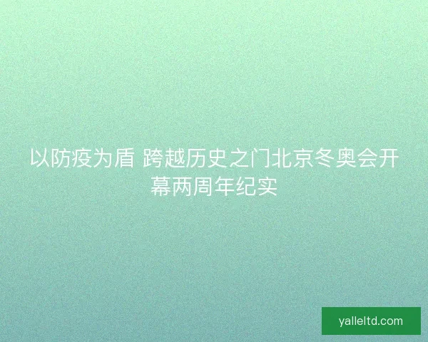 以防疫为盾 跨越历史之门北京冬奥会开幕两周年纪实