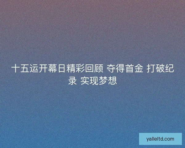 十五运开幕日精彩回顾 夺得首金 打破纪录 实现梦想