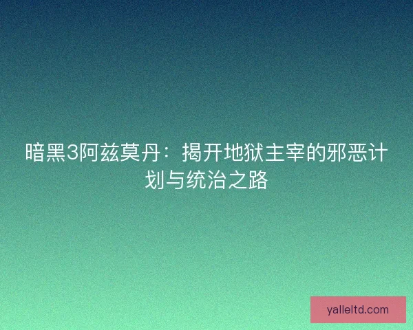 暗黑3阿兹莫丹：揭开地狱主宰的邪恶计划与统治之路