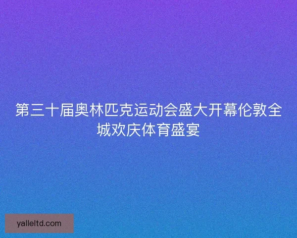 第三十届奥林匹克运动会盛大开幕伦敦全城欢庆体育盛宴