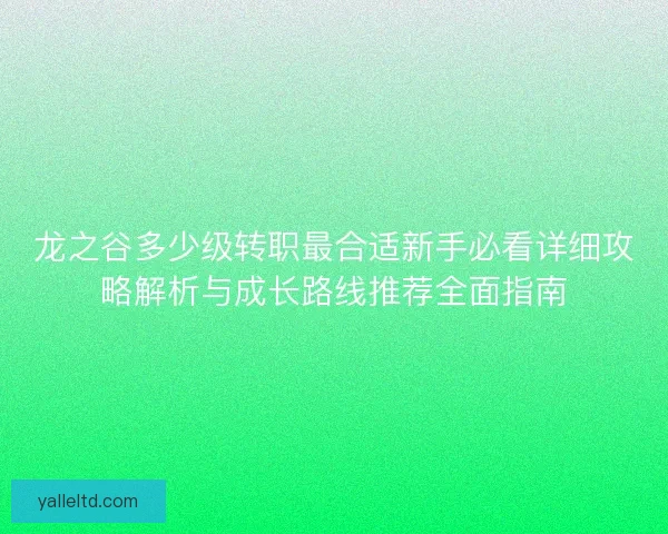 龙之谷多少级转职最合适新手必看详细攻略解析与成长路线推荐全面指南