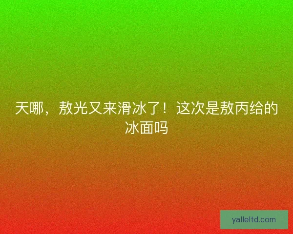 天哪，敖光又来滑冰了！这次是敖丙给的冰面吗
