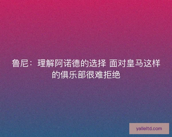 鲁尼：理解阿诺德的选择 面对皇马这样的俱乐部很难拒绝