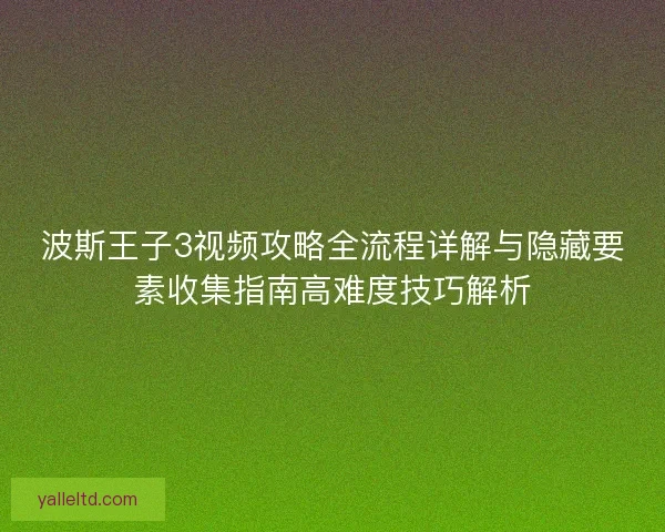 波斯王子3视频攻略全流程详解与隐藏要素收集指南高难度技巧解析