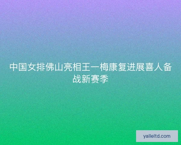 中国女排佛山亮相王一梅康复进展喜人备战新赛季