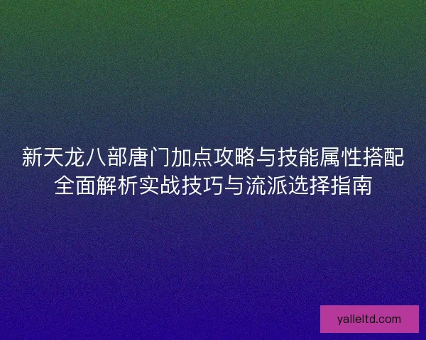 新天龙八部唐门加点攻略与技能属性搭配全面解析实战技巧与流派选择指南