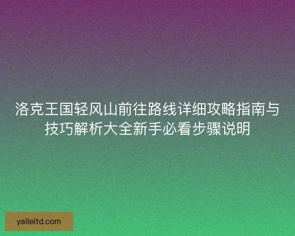 洛克王国轻风山前往路线详细攻略指南与技巧解析大全新手必看步骤说明