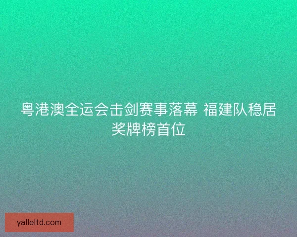 粤港澳全运会击剑赛事落幕 福建队稳居奖牌榜首位