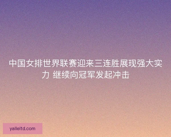中国女排世界联赛迎来三连胜展现强大实力 继续向冠军发起冲击
