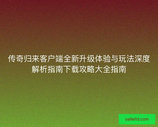 传奇归来客户端全新升级体验与玩法深度解析指南下载攻略大全指南