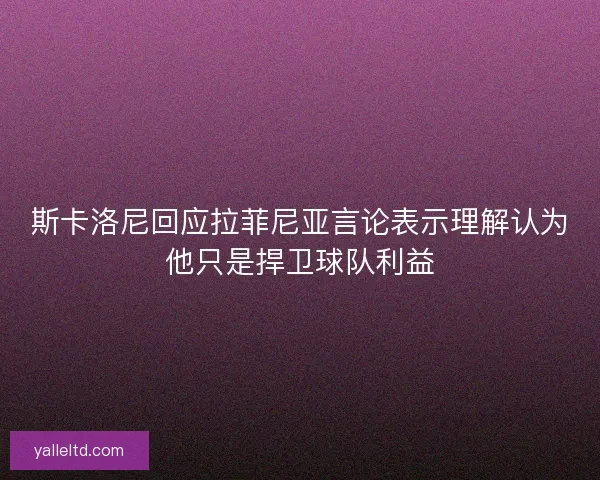 斯卡洛尼回应拉菲尼亚言论表示理解认为他只是捍卫球队利益