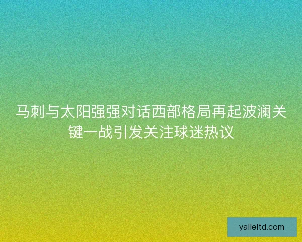马刺与太阳强强对话西部格局再起波澜关键一战引发关注球迷热议