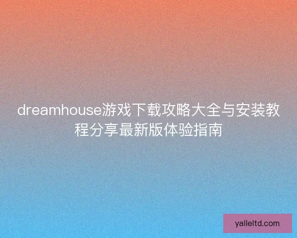 dreamhouse游戏下载攻略大全与安装教程分享最新版体验指南