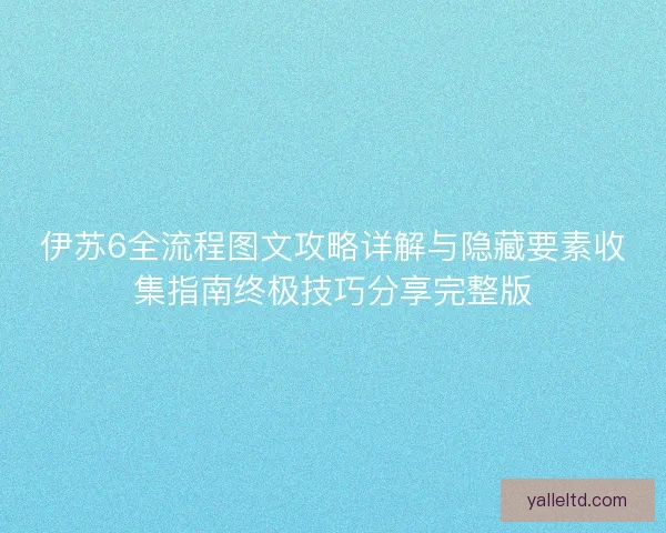 伊苏6全流程图文攻略详解与隐藏要素收集指南终极技巧分享完整版